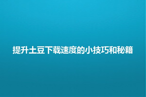 🌟 提升土豆下载速度的小技巧和秘籍 💻