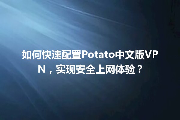 🔒 如何快速配置Potato中文版VPN，实现安全上网体验？