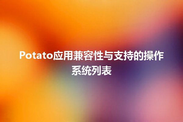 Potato应用兼容性与支持的操作系统列表🌍💻