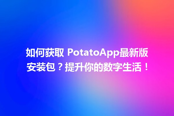 如何获取📲 PotatoApp最新版安装包？提升你的数字生活！