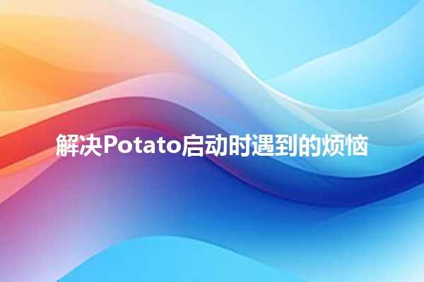 解决Potato启动时遇到的烦恼🛠️✨