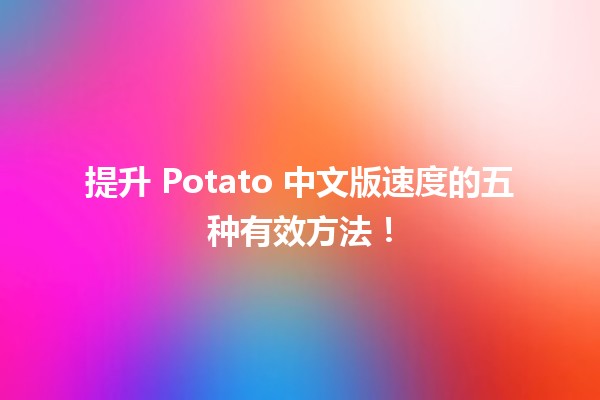 🚀 提升 Potato 中文版速度的五种有效方法！