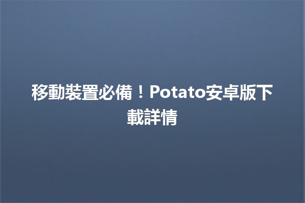 🥔 移動裝置必備！Potato安卓版下載詳情 🚀