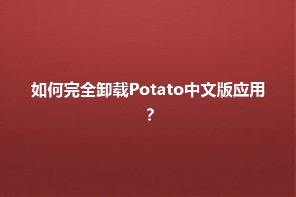 如何完全卸载Potato中文版应用？💡🔧