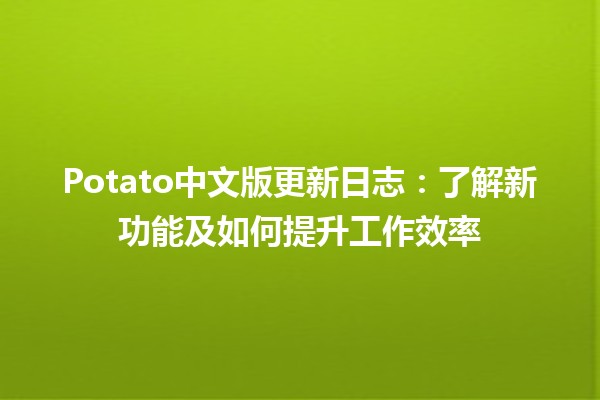 🎉 Potato中文版更新日志：了解新功能及如何提升工作效率 🚀