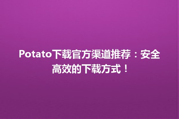 🚀 Potato下载官方渠道推荐：安全高效的下载方式！🍟