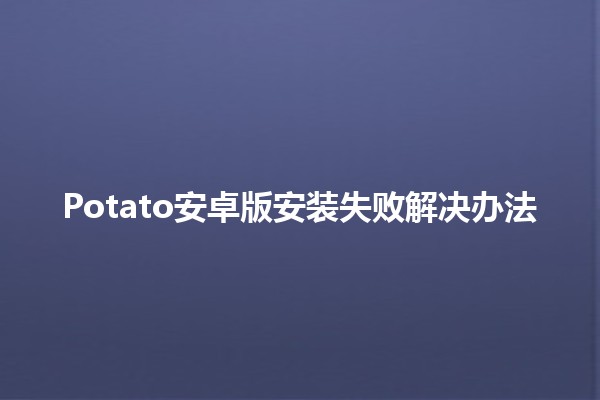 Potato安卓版安装失败解决办法 🥔📱