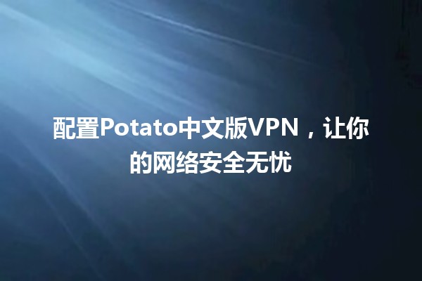 配置Potato中文版VPN，让你的网络安全无忧✨🛡️