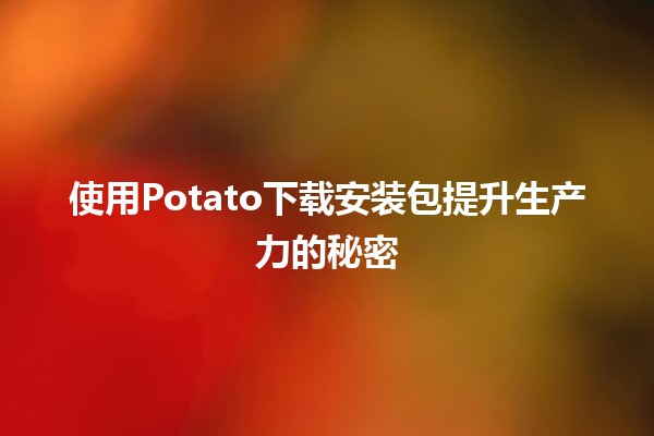 使用Potato下载安装包提升生产力的秘密💻✨