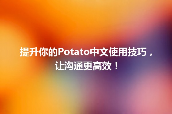 🔥提升你的Potato中文使用技巧，让沟通更高效！