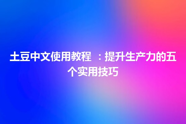 土豆中文使用教程 🍟📚：提升生产力的五个实用技巧