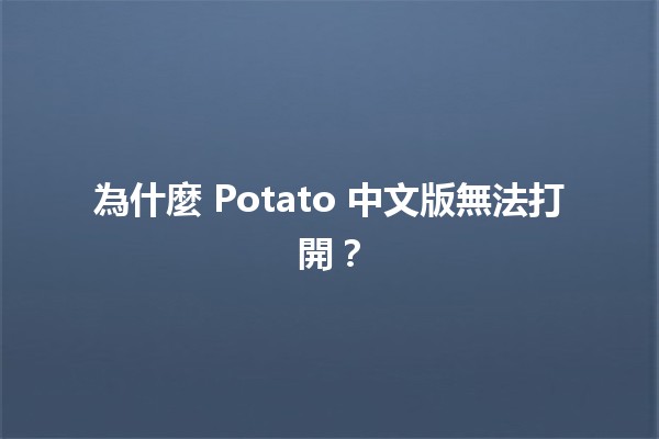 為什麼 Potato 中文版無法打開？🤔🚫