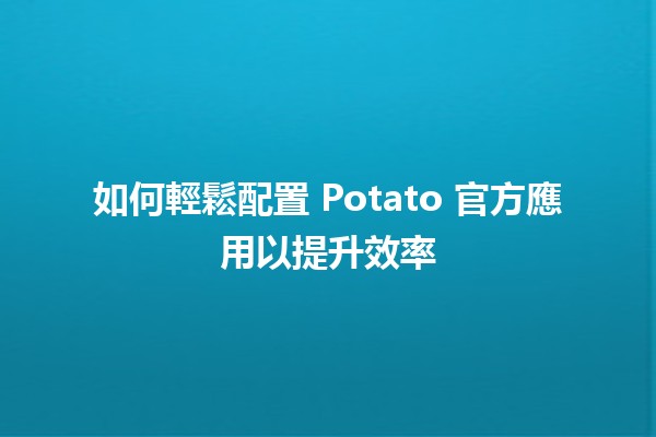 📱 如何輕鬆配置 Potato 官方應用以提升效率 🚀