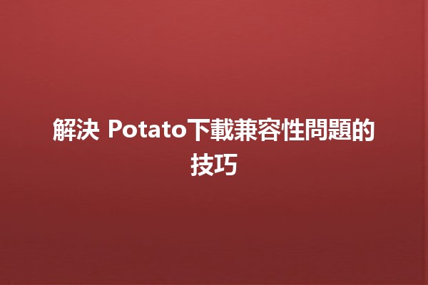 解決📥 Potato下載兼容性問題的技巧