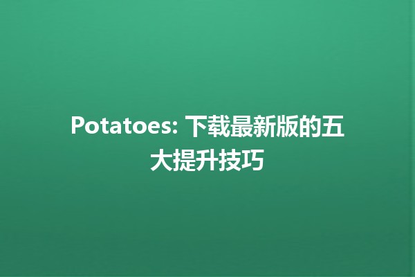 🚀 Potatoes: 下载最新版的五大提升技巧🍟