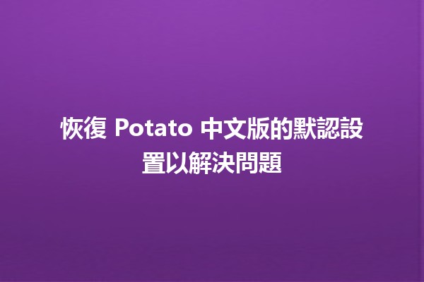 恢復 Potato 中文版的默認設置以解決問題 🥔✨