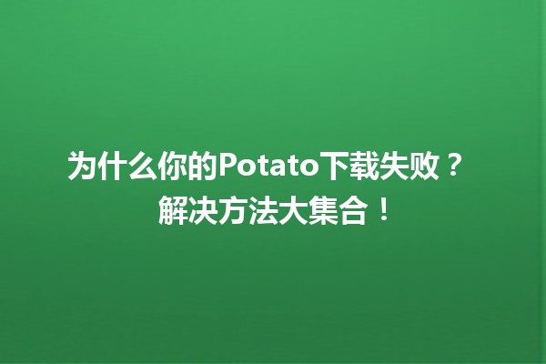 为什么你的Potato下载失败？📥 解决方法大集合！