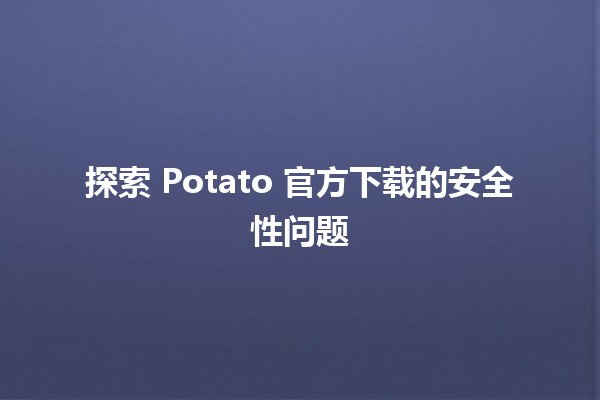 🚀 探索 Potato 官方下载的安全性问题 🥔