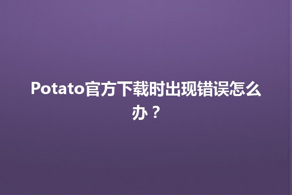 Potato官方下载时出现错误怎么办？🛠️🔧