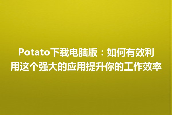 📥 Potato下载电脑版：如何有效利用这个强大的应用提升你的工作效率💼