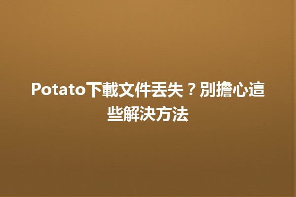 Potato下載文件丟失？別擔心這些解決方法✨📂