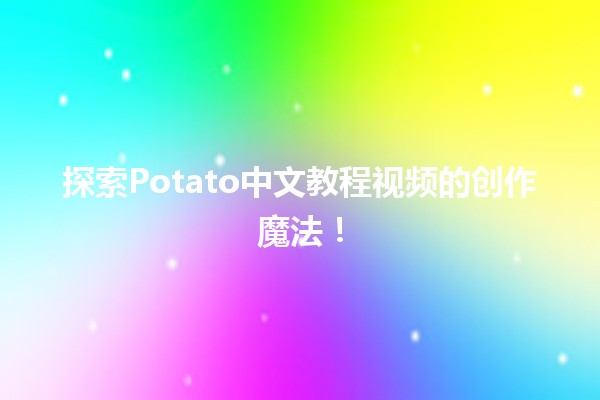 🌟 探索Potato中文教程视频的创作魔法！🎥