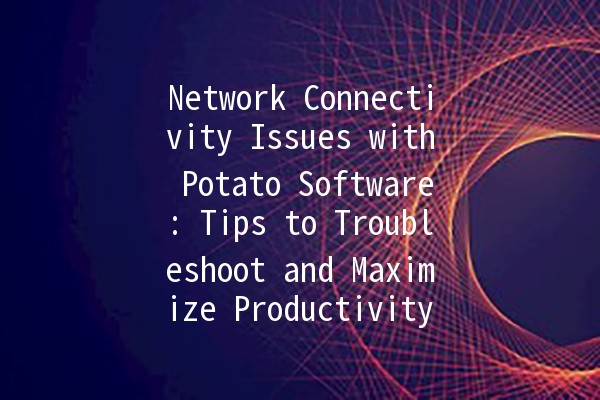 Network Connectivity Issues with Potato Software: Tips to Troubleshoot and Maximize Productivity 🚀🥔