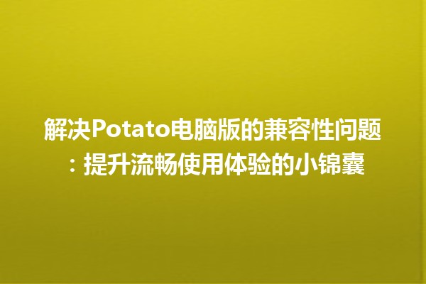 🌟 解决Potato电脑版的兼容性问题：提升流畅使用体验的小锦囊