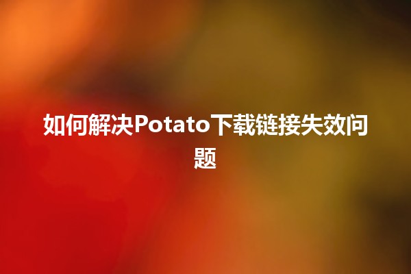 如何解决Potato下载链接失效问题 🥔🔗