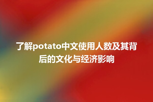 了解🌍potato中文使用人数及其背后的文化与经济影响