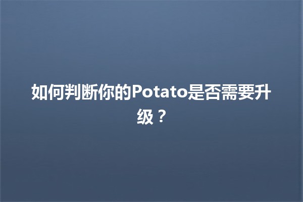 如何判断你的Potato是否需要升级？🔍🥔